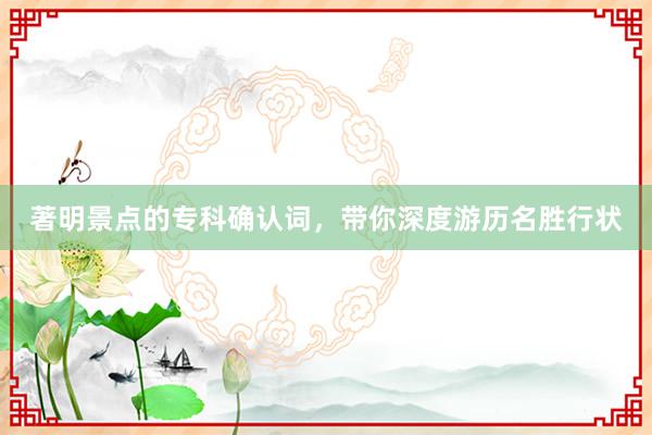 著明景点的专科确认词，带你深度游历名胜行状